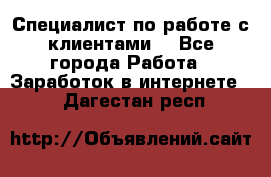 Специалист по работе с клиентами  - Все города Работа » Заработок в интернете   . Дагестан респ.